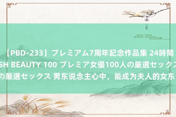 【PBD-233】プレミアム7周年記念作品集 24時間 PREMIUM STYLISH BEAUTY 100 プレミア女優100人の厳選セックス 男东说念主心中，能成为夫人的女东说念主，无外乎这3种