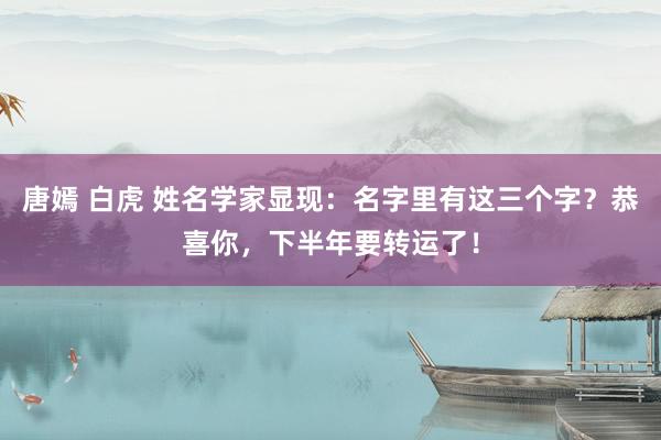 唐嫣 白虎 姓名学家显现：名字里有这三个字？恭喜你，下半年要转运了！