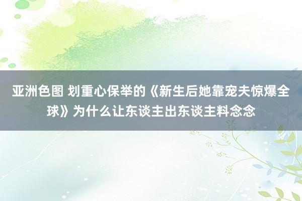 亚洲色图 划重心保举的《新生后她靠宠夫惊爆全球》为什么让东谈主出东谈主料念念