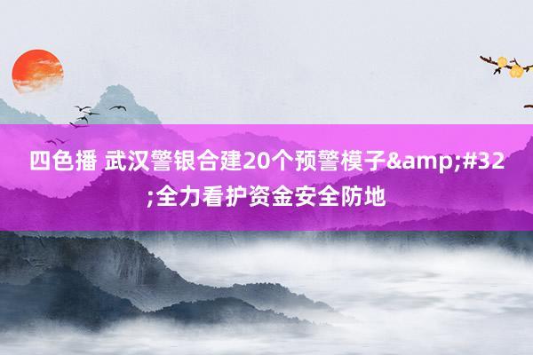 四色播 武汉警银合建20个预警模子&#32;全力看护资金安全防地