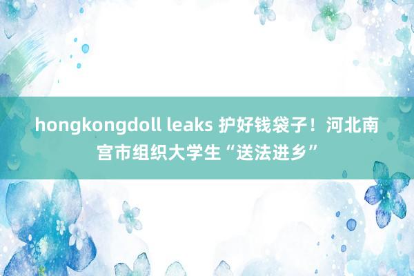 hongkongdoll leaks 护好钱袋子！河北南宫市组织大学生“送法进乡”