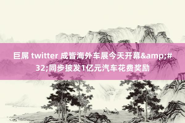 巨屌 twitter 成皆海外车展今天开幕&#32;同步披发1亿元汽车花费奖励