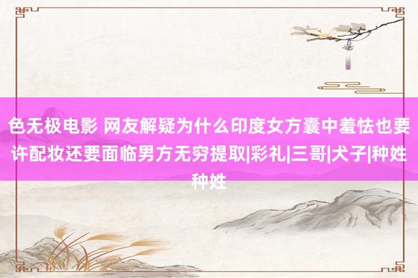 色无极电影 网友解疑为什么印度女方囊中羞怯也要许配妆还要面临男方无穷提取|彩礼|三哥|犬子|种姓