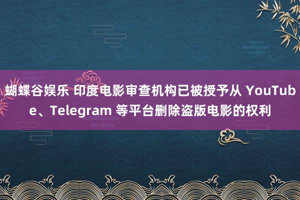 蝴蝶谷娱乐 印度电影审查机构已被授予从 YouTube、Telegram 等平台删除盗版电影的权利