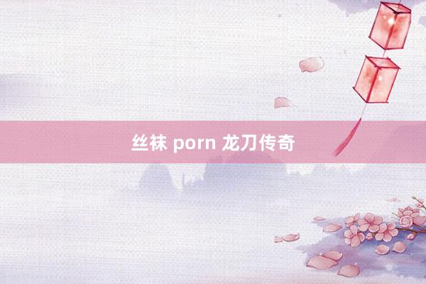 丝袜 porn 龙刀传奇