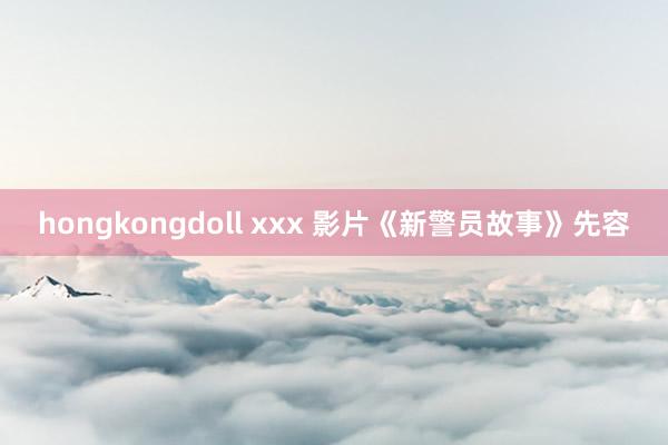 hongkongdoll xxx 影片《新警员故事》先容