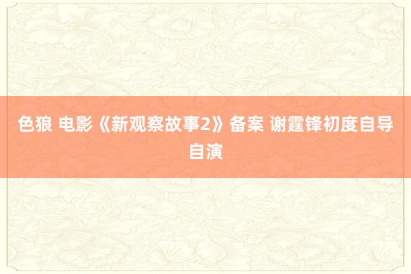 色狼 电影《新观察故事2》备案 谢霆锋初度自导自演