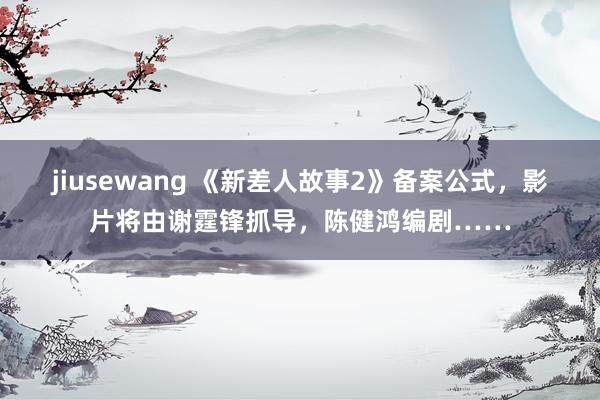 jiusewang 《新差人故事2》备案公式，影片将由谢霆锋抓导，陈健鸿编剧……