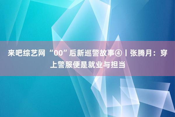 来吧综艺网 “00”后新巡警故事④丨张腾月：穿上警服便是就业与担当