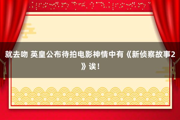 就去吻 英皇公布待拍电影神情中有《新侦察故事2》诶！