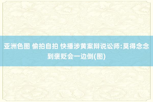 亚洲色图 偷拍自拍 快播涉黄案辩说讼师:莫得念念到褒贬会一边倒(图)