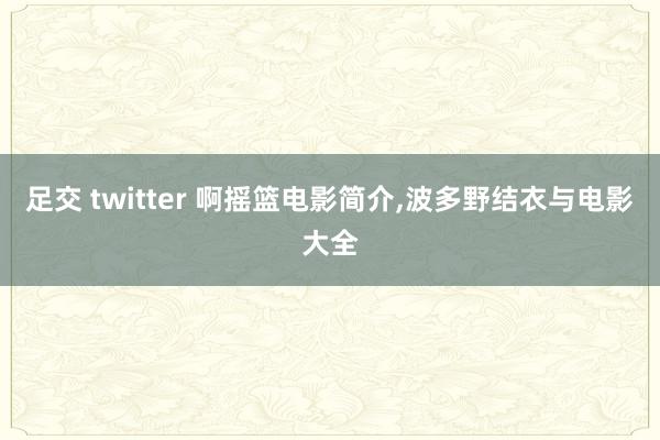 足交 twitter 啊摇篮电影简介,波多野结衣与电影大全