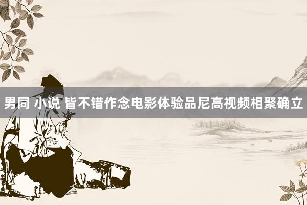 男同 小说 皆不错作念电影体验品尼高视频相聚确立