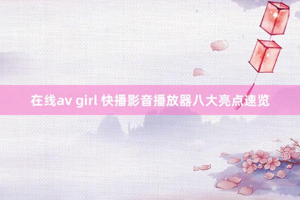 在线av girl 快播影音播放器八大亮点速览