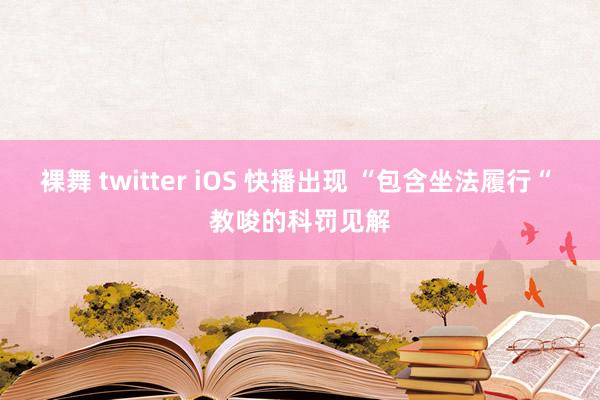 裸舞 twitter iOS 快播出现 “包含坐法履行“ 教唆的科罚见解