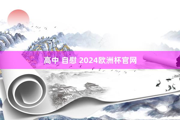 高中 自慰 2024欧洲杯官网