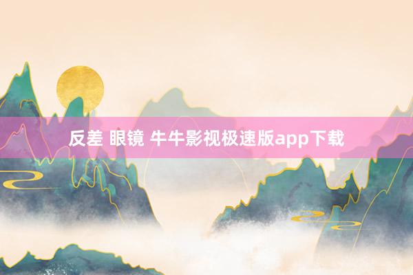 反差 眼镜 牛牛影视极速版app下载