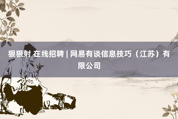 狠狠射 在线招聘 | 网易有谈信息技巧（江苏）有限公司