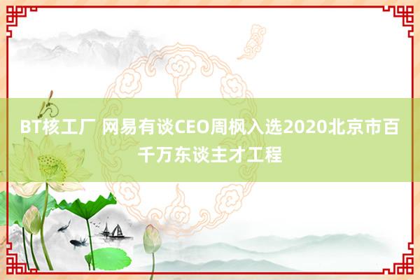 BT核工厂 网易有谈CEO周枫入选2020北京市百千万东谈主才工程