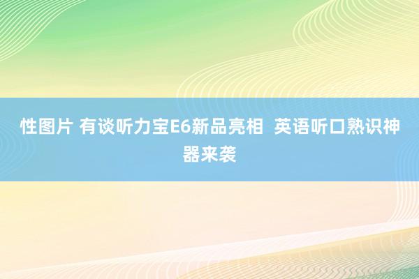 性图片 有谈听力宝E6新品亮相  英语听口熟识神器来袭