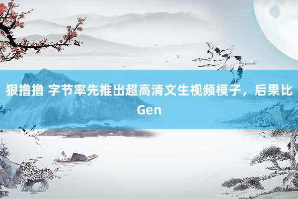 狠撸撸 字节率先推出超高清文生视频模子，后果比Gen