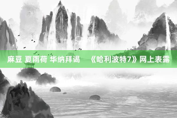 麻豆 夏雨荷 华纳拜谒    《哈利波特7》网上表露