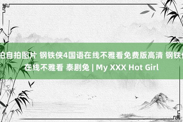 偷拍自拍图片 钢铁侠4国语在线不雅看免费版高清 钢铁侠4在线不雅看 泰剧兔 | My XXX Hot Girl