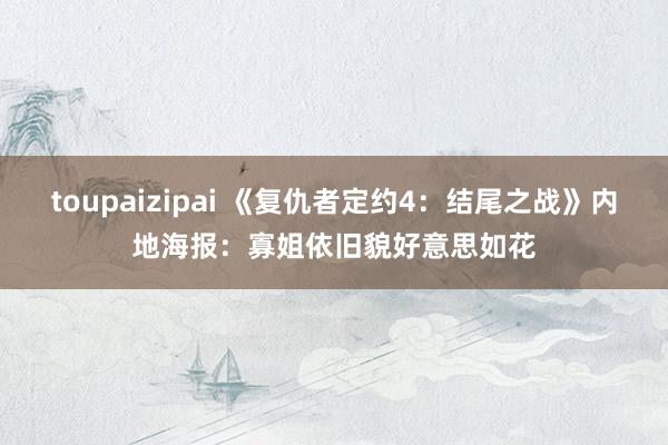 toupaizipai 《复仇者定约4：结尾之战》内地海报：寡姐依旧貌好意思如花